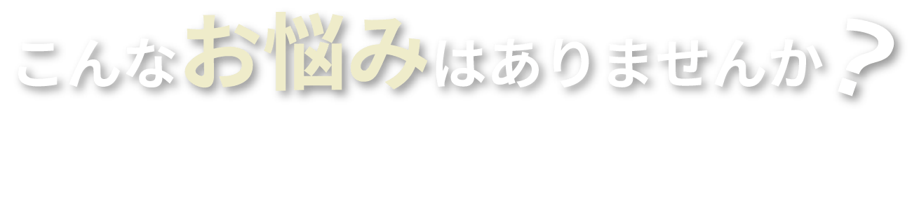 こんなお悩みはありませんか？